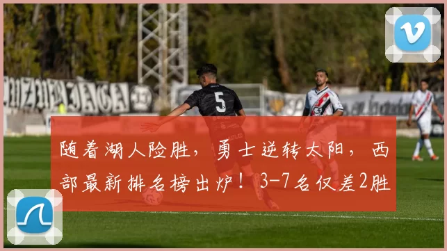 随着湖人险胜，勇士逆转太阳，西部最新排名榜出炉！3-7名仅差2胜