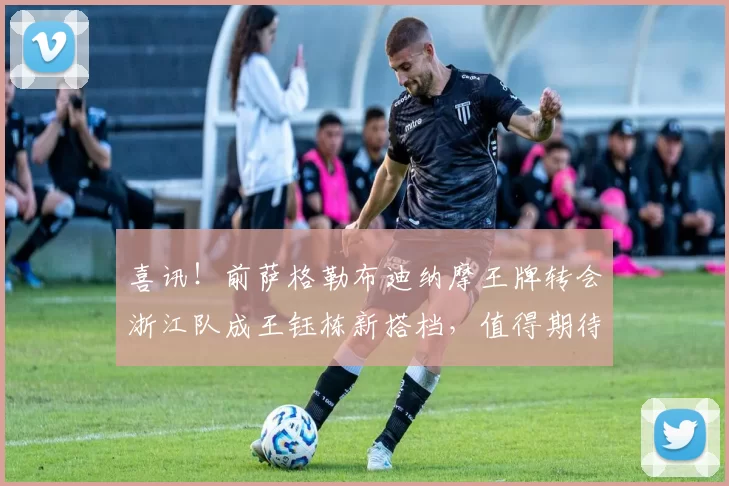 喜讯！前萨格勒布迪纳摩王牌转会浙江队成王钰栋新搭档，值得期待
